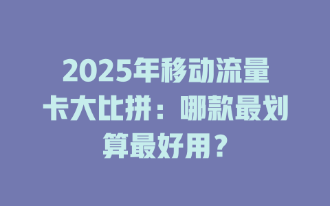 2025年移动流量卡大比拼：哪款最划算最好用？
