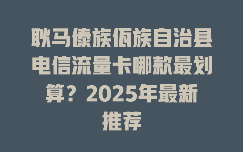 耿马傣族佤族自治县电信流量卡哪款最划算？2025年最新推荐
