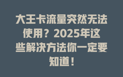 大王卡流量突然无法使用？2025年这些解决方法你一定要知道！
