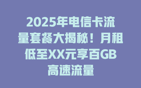 2025年电信卡流量套餐大揭秘！月租低至XX元享百GB高速流量