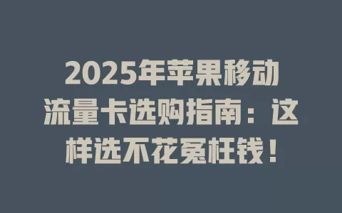 2025年苹果移动流量卡选购指南：这样选不花冤枉钱！