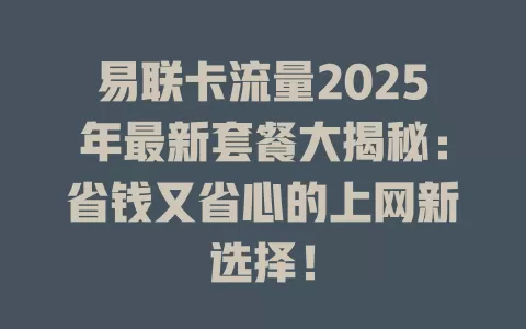 易联卡流量2025年最新套餐大揭秘：省钱又省心的上网新选择！