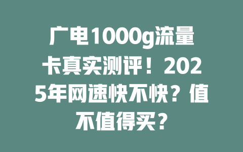 广电1000g流量卡真实测评！2025年网速快不快？值不值得买？