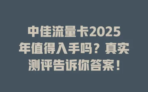 中佳流量卡2025年值得入手吗？真实测评告诉你答案！