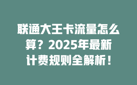 联通大王卡流量怎么算？2025年最新计费规则全解析！
