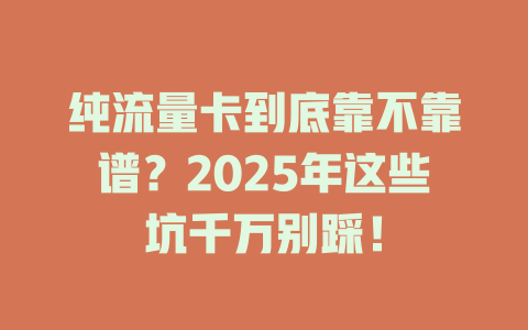 纯流量卡到底靠不靠谱？2025年这些坑千万别踩！