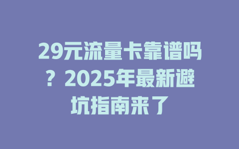 29元流量卡靠谱吗？2025年最新避坑指南来了