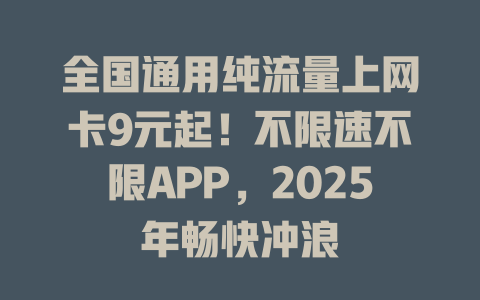 全国通用纯流量上网卡9元起！不限速不限APP，2025年畅快冲浪