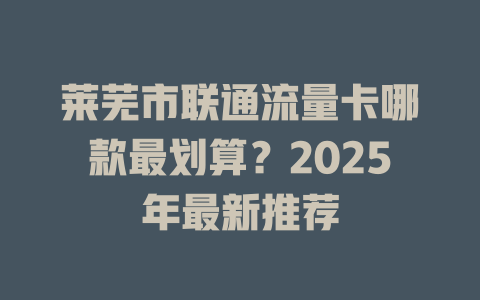 莱芜市联通流量卡哪款最划算？2025年最新推荐