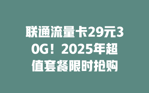 联通流量卡29元30G！2025年超值套餐限时抢购