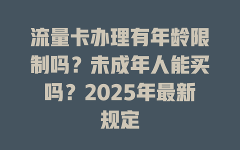 流量卡办理有年龄限制吗？未成年人能买吗？2025年最新规定