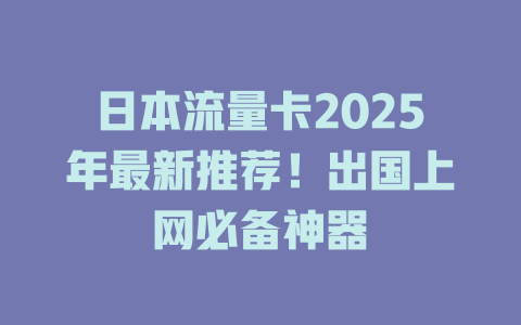 日本流量卡2025年最新推荐！出国上网必备神器