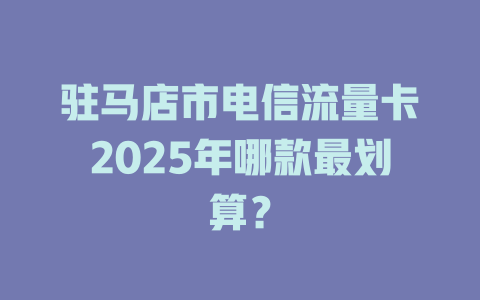 驻马店市电信流量卡2025年哪款最划算？