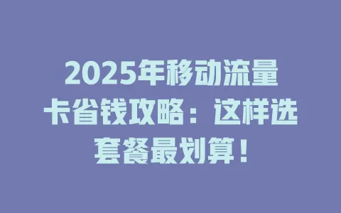 2025年移动流量卡省钱攻略：这样选套餐最划算！