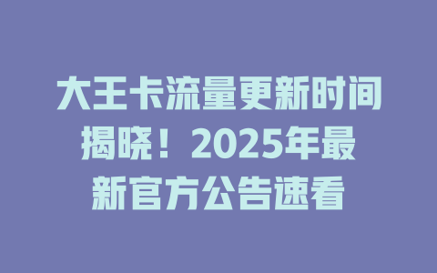 大王卡流量更新时间揭晓！2025年最新官方公告速看
