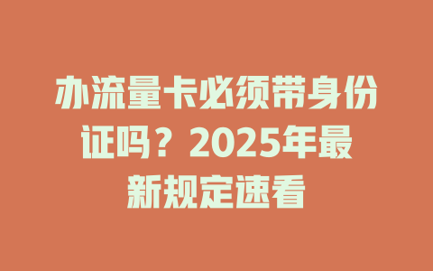 办流量卡必须带身份证吗？2025年最新规定速看
