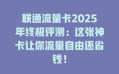 联通流量卡2025年终极评测：这张神卡让你流量自由还省钱！