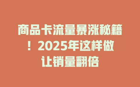 商品卡流量暴涨秘籍！2025年这样做让销量翻倍