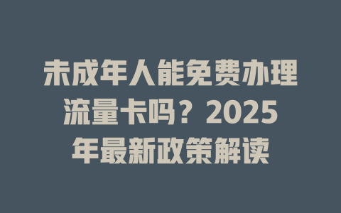 未成年人能免费办理流量卡吗？2025年最新政策解读