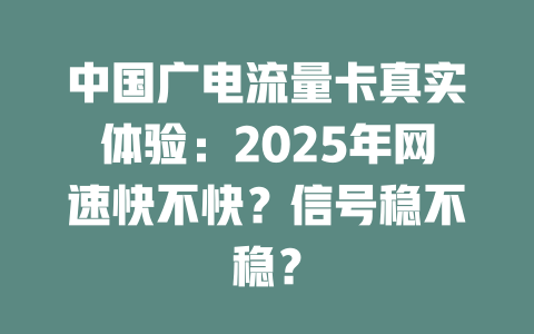 中国广电流量卡真实体验：2025年网速快不快？信号稳不稳？