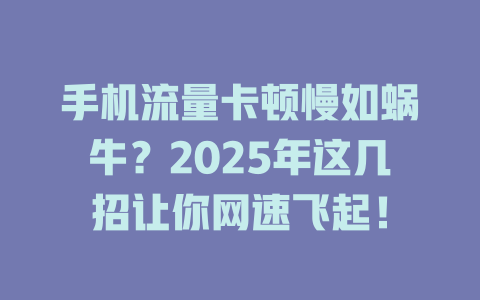 手机流量卡顿慢如蜗牛？2025年这几招让你网速飞起！