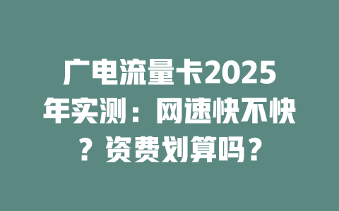 广电流量卡2025年实测：网速快不快？资费划算吗？