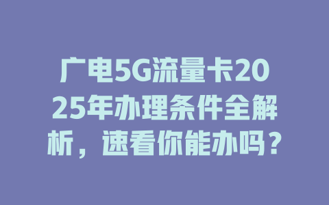 广电5G流量卡2025年办理条件全解析，速看你能办吗？