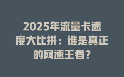 2025年流量卡速度大比拼：谁是真正的网速王者？