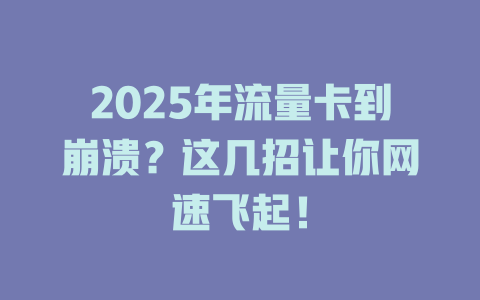 2025年流量卡到崩溃？这几招让你网速飞起！
