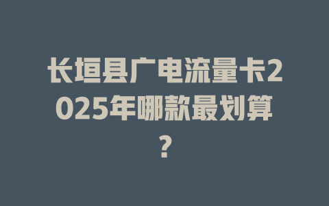 长垣县广电流量卡2025年哪款最划算？