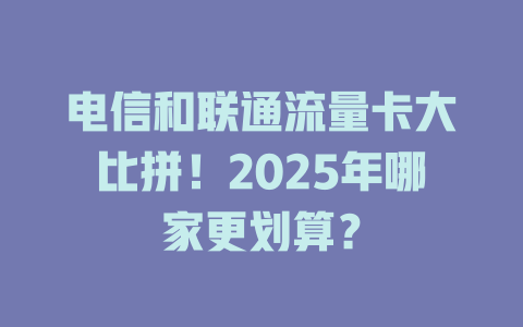 电信和联通流量卡大比拼！2025年哪家更划算？