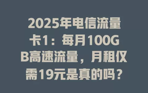 2025年电信流量卡1：每月100GB高速流量，月租仅需19元是真的吗？