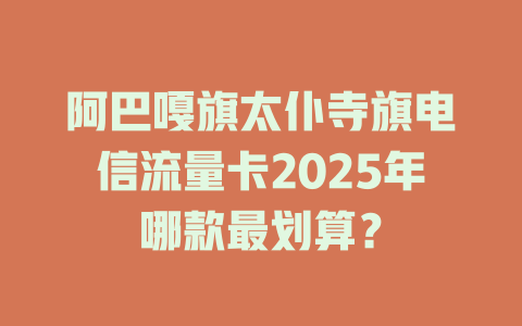 阿巴嘎旗太仆寺旗电信流量卡2025年哪款最划算？