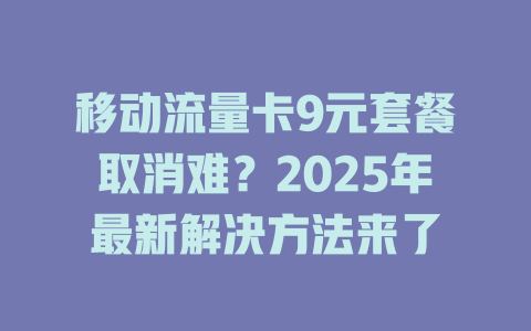 移动流量卡9元套餐取消难？2025年最新解决方法来了
