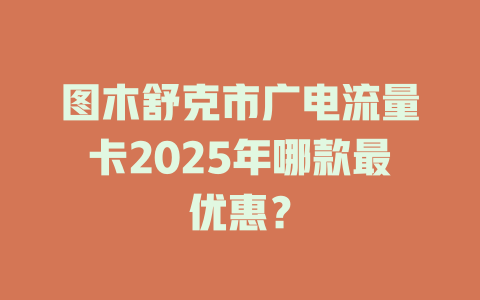 图木舒克市广电流量卡2025年哪款最优惠？