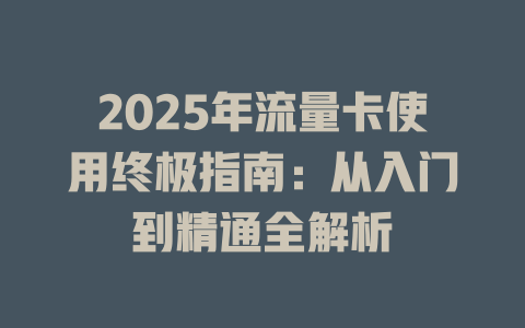 2025年流量卡使用终极指南：从入门到精通全解析