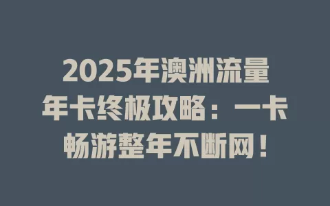 2025年澳洲流量年卡终极攻略：一卡畅游整年不断网！