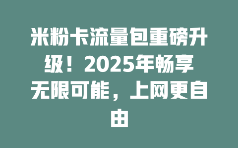 米粉卡流量包重磅升级！2025年畅享无限可能，上网更自由