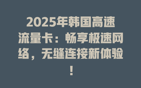 2025年韩国高速流量卡：畅享极速网络，无缝连接新体验！