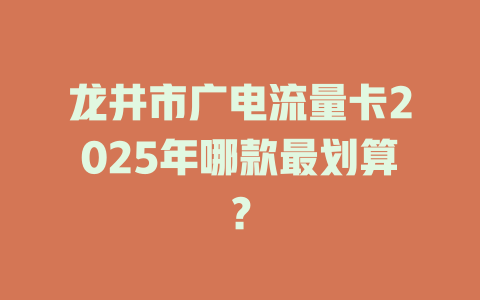 龙井市广电流量卡2025年哪款最划算？