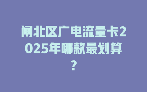 闸北区广电流量卡2025年哪款最划算？