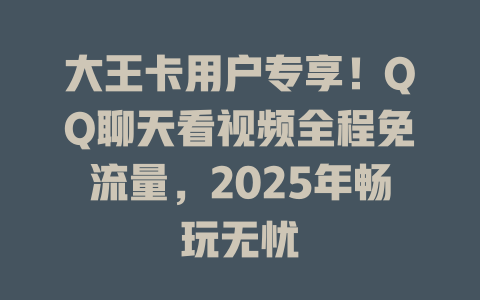 大王卡用户专享！QQ聊天看视频全程免流量，2025年畅玩无忧