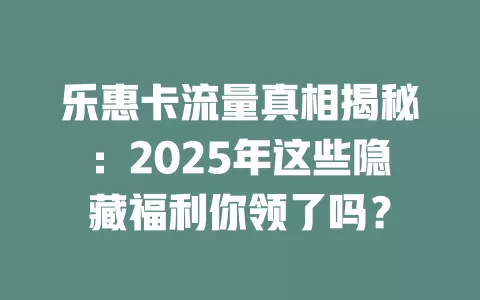 乐惠卡流量真相揭秘：2025年这些隐藏福利你领了吗？