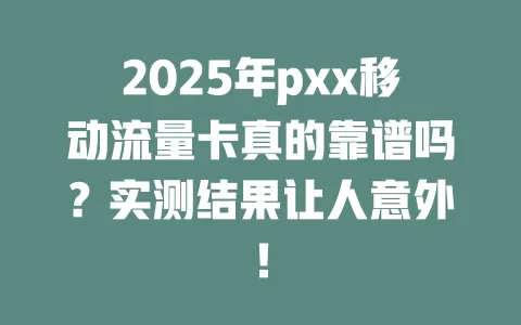 2025年pxx移动流量卡真的靠谱吗？实测结果让人意外！