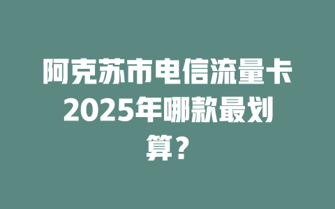 阿克苏市电信流量卡2025年哪款最划算？