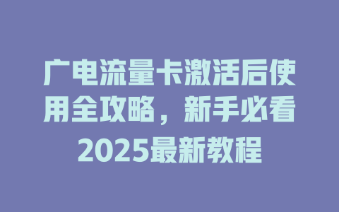 广电流量卡激活后使用全攻略，新手必看2025最新教程