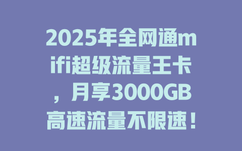2025年全网通mifi超级流量王卡，月享3000GB高速流量不限速！
