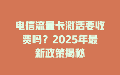 电信流量卡激活要收费吗？2025年最新政策揭秘