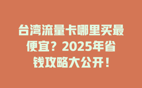 台湾流量卡哪里买最便宜？2025年省钱攻略大公开！
